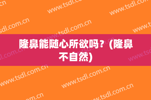 隆鼻能随心所欲吗？(隆鼻不自然)