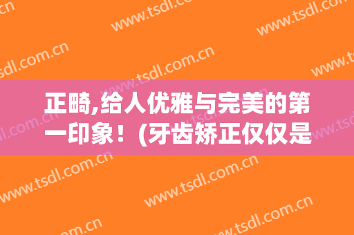 正畸,给人优雅与完美的第一印象！(牙齿矫正仅仅是为了好看)