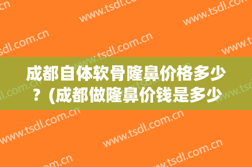成都自体软骨隆鼻价格多少？(成都做隆鼻价钱是多少呢)
