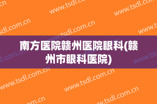 南方医院赣州医院眼科(赣州市眼科医院)