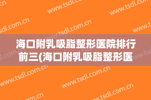 海口附乳吸脂整形医院排行前三(海口附乳吸脂整形医院排行前三甲)