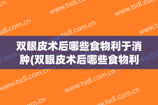 双眼皮术后哪些食物利于消肿(双眼皮术后哪些食物利于消肿和消肿)