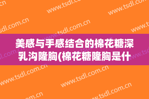 美感与手感结合的棉花糖深乳沟隆胸(棉花糖隆胸是什么材质)