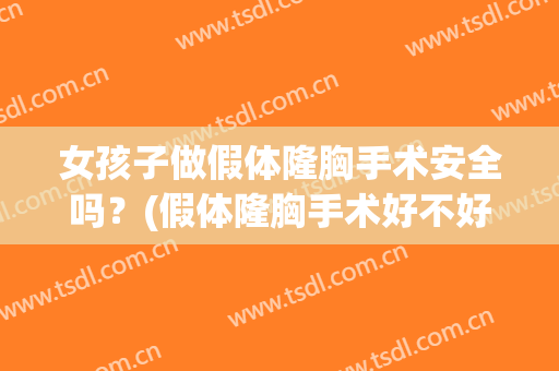 女孩子做假体隆胸手术安全吗？(假体隆胸手术好不好)