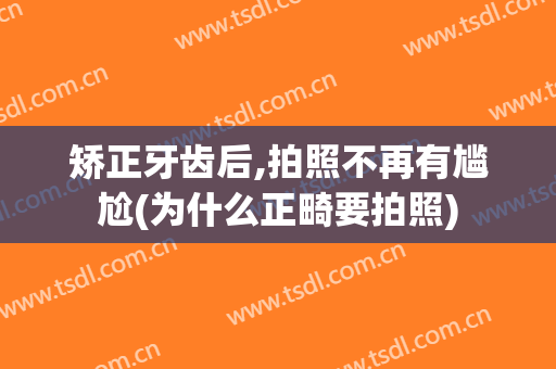 矫正牙齿后,拍照不再有尴尬(为什么正畸要拍照)