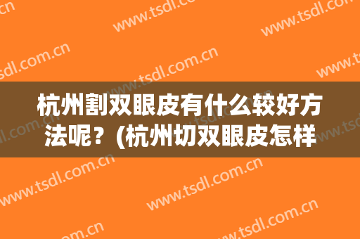 杭州割双眼皮有什么较好方法呢？(杭州切双眼皮怎样)