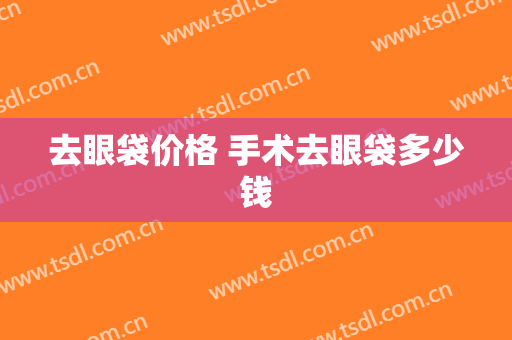 去眼袋价格 手术去眼袋多少钱