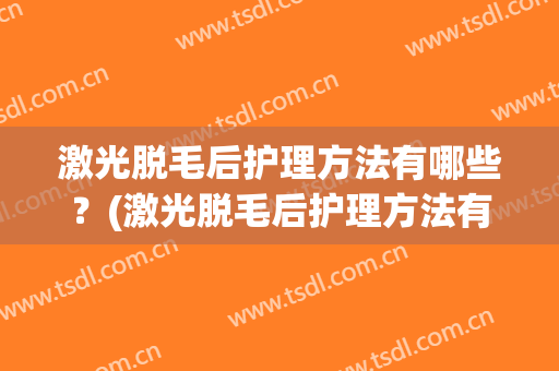 激光脱毛后护理方法有哪些？(激光脱毛后护理方法有哪些正确的)