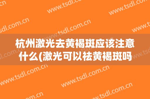 杭州激光去黄褐斑应该注意什么(激光可以祛黄褐斑吗?)