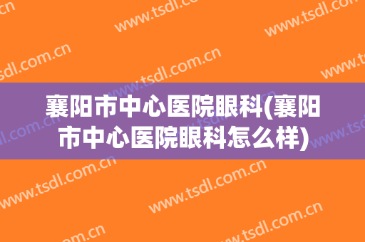 襄阳市中心医院眼科(襄阳市中心医院眼科怎么样)