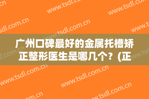 广州口碑最好的金属托槽矫正整形医生是哪几个？(正畸金属托槽多少钱)