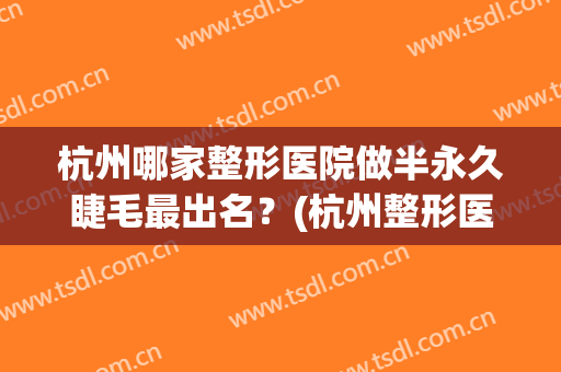 杭州哪家整形医院做半永久睫毛最出名？(杭州整形医院永久眼线怎么样)