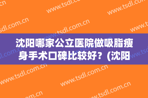 沈阳哪家公立医院做吸脂瘦身手术口碑比较好？(沈阳吸脂的医院哪家好)