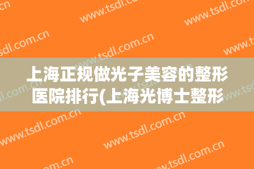 上海正规做光子美容的整形医院排行(上海光博士整形医院) 上海正规做光子美容的整形医院排行(上海光博士整形医院)