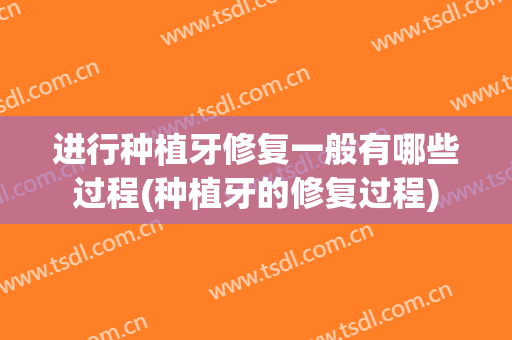 进行种植牙修复一般有哪些过程(种植牙的修复过程)