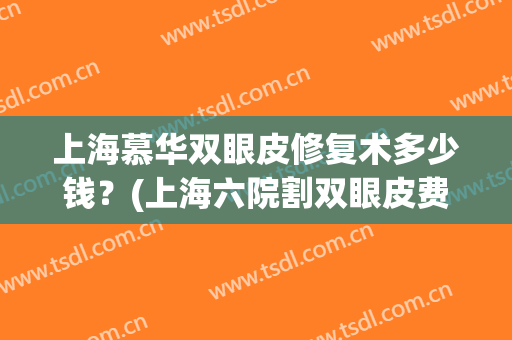 上海慕华双眼皮修复术多少钱？(上海六院割双眼皮费用)