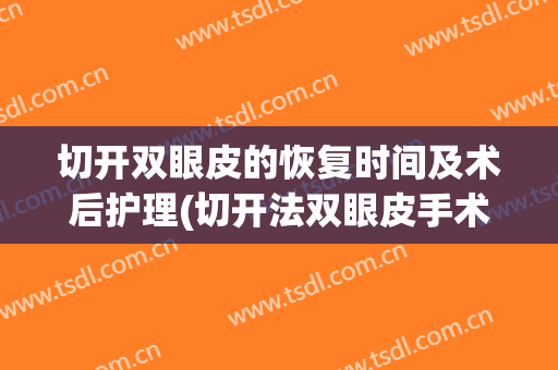切开双眼皮的恢复时间及术后护理(切开法双眼皮手术恢复时间)