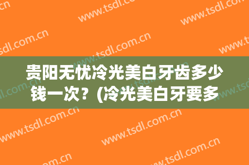 贵阳无忧冷光美白牙齿多少钱一次？(冷光美白牙要多少钱)