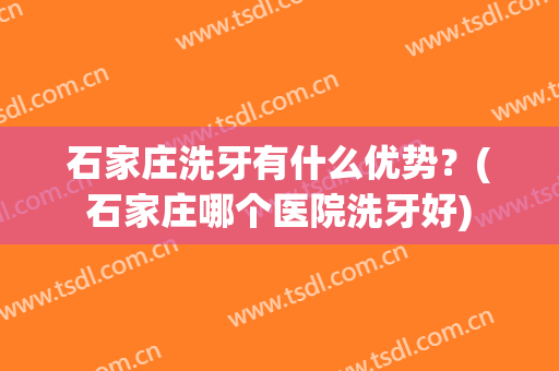 石家庄洗牙有什么优势？(石家庄哪个医院洗牙好)