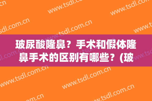 玻尿酸隆鼻？手术和假体隆鼻手术的区别有哪些？(玻尿酸隆鼻好还是手术隆鼻好)