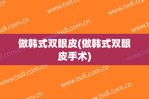 做韩式双眼皮(做韩式双眼皮手术)