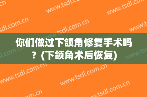 你们做过下颌角修复手术吗？(下颌角术后恢复)