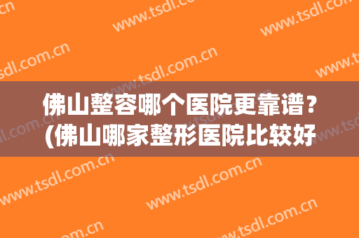 佛山整容哪个医院更靠谱？(佛山哪家整形医院比较好)
