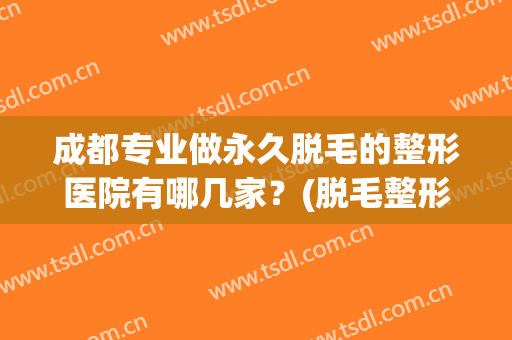 成都专业做永久脱毛的整形医院有哪几家？(脱毛整形美容医院哪家好)