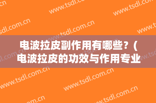 电波拉皮副作用有哪些？(电波拉皮的功效与作用专业回答)
