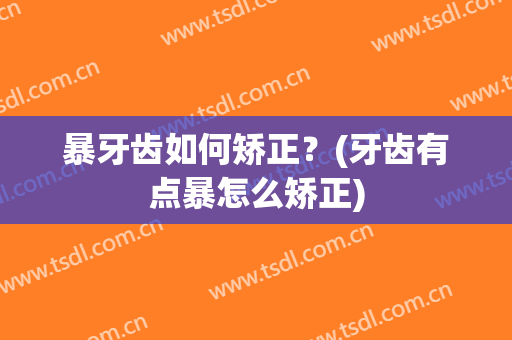 暴牙齿如何矫正？(牙齿有点暴怎么矫正)