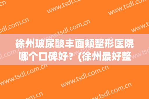 徐州玻尿酸丰面颊整形医院哪个口碑好？(徐州最好整形医院)