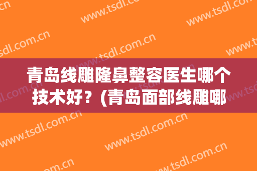 青岛线雕隆鼻整容医生哪个技术好？(青岛面部线雕哪家好)