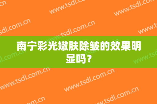 南宁彩光嫩肤除皱的效果明显吗？