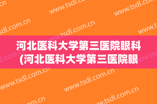 河北医科大学第三医院眼科(河北医科大学第三医院眼科主任)