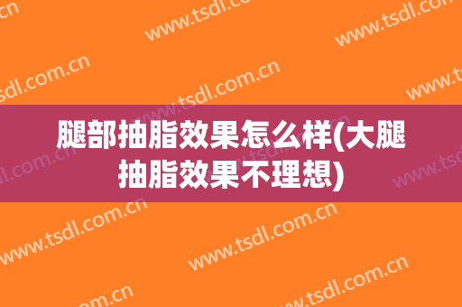 腿部抽脂效果怎么样(大腿抽脂效果不理想)