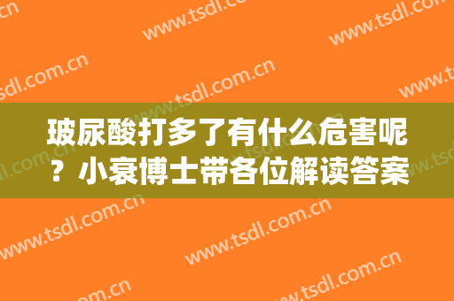 玻尿酸打多了有什么危害呢？小衰博士带各位解读答案！(玻尿酸打多了会不会衰老)