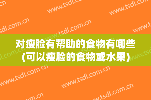 对瘦脸有帮助的食物有哪些(可以瘦脸的食物或水果)