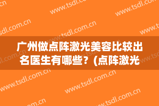 广州做点阵激光美容比较出名医生有哪些？(点阵激光美容是什么)