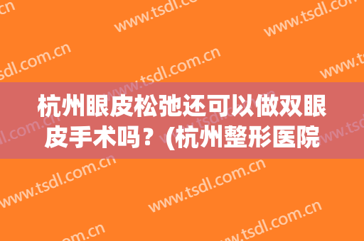 杭州眼皮松弛还可以做双眼皮手术吗？(杭州整形医院做双眼皮好吗)