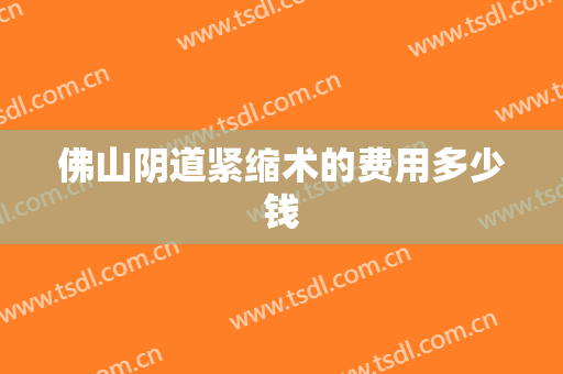 佛山阴道紧缩术的费用多少钱