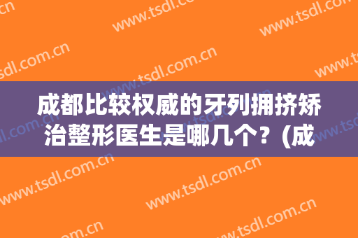成都比较权威的牙列拥挤矫治整形医生是哪几个？(成都矫牙医院推荐)
