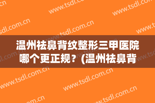 温州祛鼻背纹整形三甲医院哪个更正规？(温州祛鼻背纹整形三甲医院哪个更正规一点)