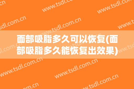 面部吸脂多久可以恢复(面部吸脂多久能恢复出效果)
