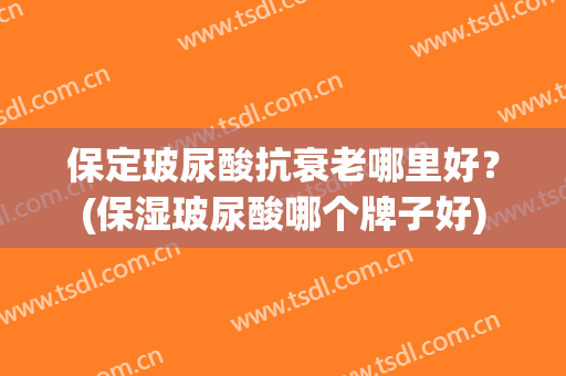 保定玻尿酸抗衰老哪里好？(保湿玻尿酸哪个牌子好)