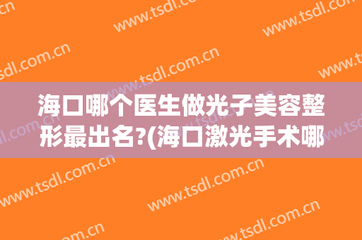 海口哪个医生做光子美容整形最出名?(海口激光手术哪家好)