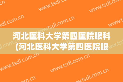 河北医科大学第四医院眼科(河北医科大学第四医院眼科好大)