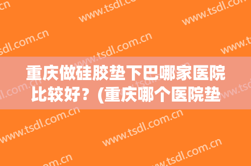 重庆做硅胶垫下巴哪家医院比较好？(重庆哪个医院垫下巴做得好)