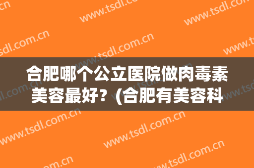 合肥哪个公立医院做肉毒素美容最好？(合肥有美容科的医院)