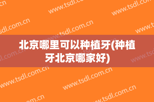 北京哪里可以种植牙(种植牙北京哪家好)