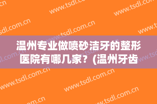 温州专业做喷砂洁牙的整形医院有哪几家？(温州牙齿整形哪家医院最好)